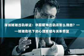 深圳婚姻出轨取证：孕期精神出轨该怎么挽回？——婚姻危机下的心理重建与关系修复