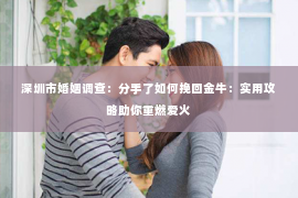 深圳市婚姻调查：分手了如何挽回金牛：实用攻略助你重燃爱火