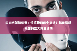 深圳市婚姻调查:情感挽回哪个靠谱?揭秘情感挽回的五大黄金法则 深圳市婚姻调查:情感挽回哪个靠谱?揭秘情感挽回的五大黄金法则