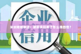 深圳婚姻取证:被前夫拉黑了怎么挽回他? 深圳婚姻取证:被前夫拉黑了怎么挽回他?