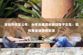 深圳市侦探公司：分手后挽回的最佳句子女生：如何用话语重燃前缘