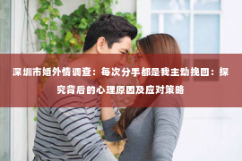 深圳市婚外情调查:每次分手都是我主动挽回:探究背后的心理原因及应对策略 深圳市婚外情调查:每次分手都是我主动挽回:探究背后的心理原因及应对策略