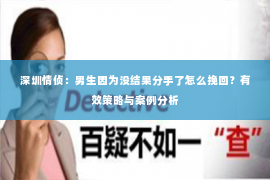 深圳情侦:男生因为没结果分手了怎么挽回?有效策略与案例分析 深圳情侦:男生因为没结果分手了怎么挽回?有效策略与案例分析