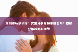 深圳市私家侦探：女生分手后会来挽回吗？揭秘分手后的心理战