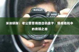 深圳侦探：老公苦苦挽回出轨妻子：情感危机中的救赎之路