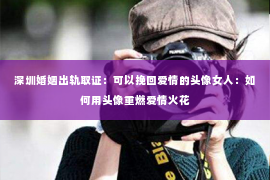 深圳婚姻出轨取证：可以挽回爱情的头像女人：如何用头像重燃爱情火花