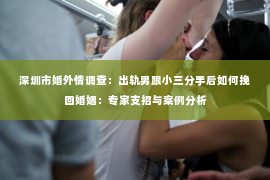 深圳市婚外情调查：出轨男跟小三分手后如何挽回婚姻：专家支招与案例分析