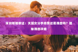 深圳婚姻取证：天蝎女分手绝情还能挽回吗？揭秘挽回攻略