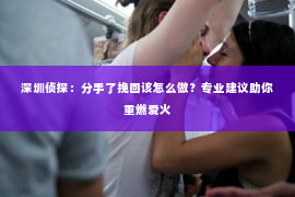 深圳侦探：分手了挽回该怎么做？专业建议助你重燃爱火