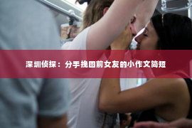 深圳侦探：分手挽回前女友的小作文简短