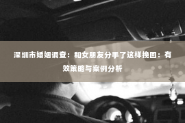 深圳市婚姻调查：和女朋友分手了这样挽回：有效策略与案例分析