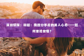 深圳侦探：标题：挽回分手后的男人心态——如何重拾爱情？