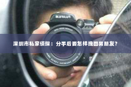 深圳市私家侦探：分手后要怎样挽回男朋友？