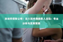 深圳市侦探公司：女人如何挽回男人出轨：专业分析与实用策略