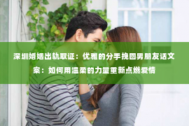 深圳婚姻出轨取证：优雅的分手挽回男朋友话文案：如何用温柔的力量重新点燃爱情