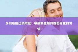 深圳婚姻出轨取证：敏感女生如何挽回男生的爱情