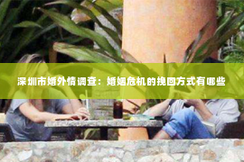 深圳市婚外情调查：婚姻危机的挽回方式有哪些