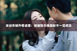 深圳市婚外情调查：婚姻努力挽回却不一定成功