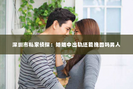 深圳市私家侦探：婚姻中出轨还能挽回吗男人