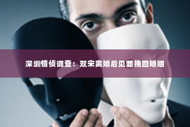 深圳情侦调查：双宋离婚后见面挽回婚姻