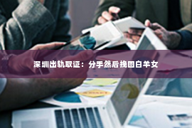 深圳出轨取证：分手然后挽回白羊女