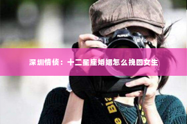 深圳情侦:十二星座婚姻怎么挽回女生 深圳情侦:十二星座婚姻怎么挽回女生