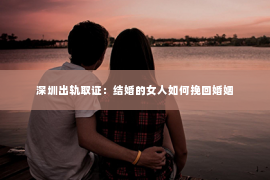 深圳出轨取证：结婚的女人如何挽回婚姻