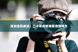 深圳出轨取证:二十年的婚姻能挽回吗女 深圳出轨取证:二十年的婚姻能挽回吗女