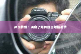 深圳情侦：误会了如何挽回婚姻感情