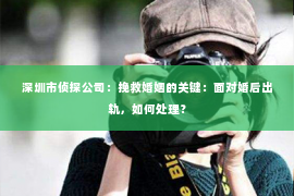 深圳市侦探公司:挽救婚姻的关键:面对婚后出轨,如何处理? 深圳市侦探公司:挽救婚姻的关键:面对婚后出轨,如何处理?