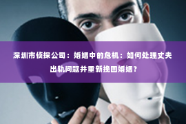 深圳市侦探公司:婚姻中的危机:如何处理丈夫出轨问题并重新挽回婚姻? 深圳市侦探公司:婚姻中的危机:如何处理丈夫出轨问题并重新挽回婚姻?