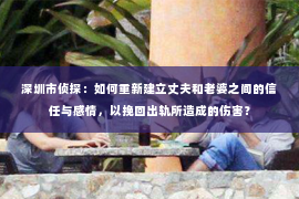 深圳市侦探：如何重新建立丈夫和老婆之间的信任与感情，以挽回出轨所造成的伤害？