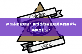 深圳市调查取证:男性出轨后重建关系的要求与条件是什么? 深圳市调查取证:男性出轨后重建关系的要求与条件是什么?