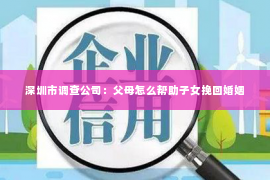深圳市调查公司：父母怎么帮助子女挽回婚姻