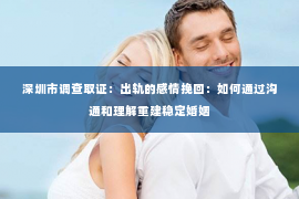 深圳市调查取证：出轨的感情挽回：如何通过沟通和理解重建稳定婚姻