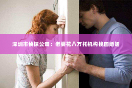深圳市侦探公司：老婆花八万托机构挽回婚姻