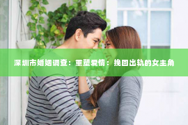 深圳市婚姻调查:重塑爱情:挽回出轨的女主角 深圳市婚姻调查:重塑爱情:挽回出轨的女主角
