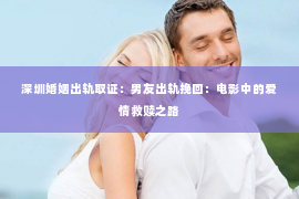 深圳婚姻出轨取证:男友出轨挽回:电影中的爱情救赎之路 深圳婚姻出轨取证:男友出轨挽回:电影中的爱情救赎之路