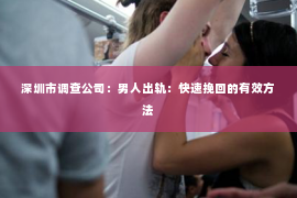 深圳市调查公司：男人出轨：快速挽回的有效方法